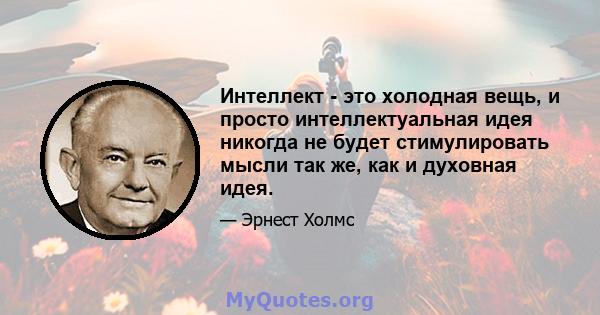 Интеллект - это холодная вещь, и просто интеллектуальная идея никогда не будет стимулировать мысли так же, как и духовная идея.