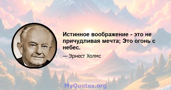 Истинное воображение - это не причудливая мечта; Это огонь с небес.