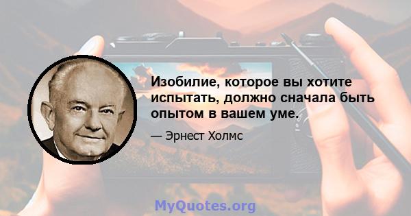 Изобилие, которое вы хотите испытать, должно сначала быть опытом в вашем уме.