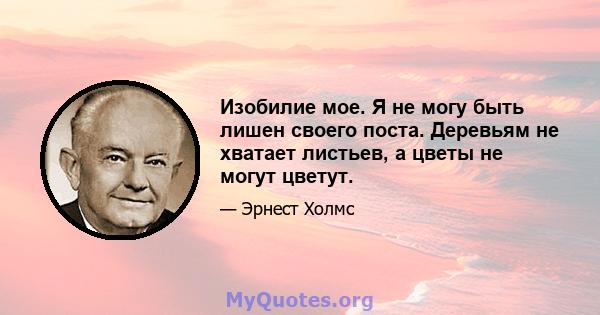 Изобилие мое. Я не могу быть лишен своего поста. Деревьям не хватает листьев, а цветы не могут цветут.