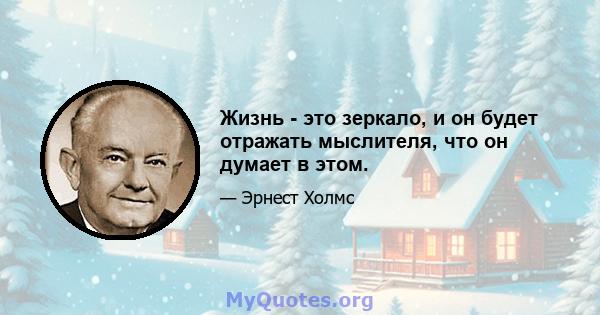 Жизнь - это зеркало, и он будет отражать мыслителя, что он думает в этом.