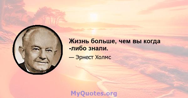 Жизнь больше, чем вы когда -либо знали.