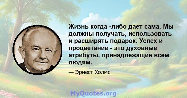 Жизнь когда -либо дает сама. Мы должны получать, использовать и расширять подарок. Успех и процветание - это духовные атрибуты, принадлежащие всем людям.