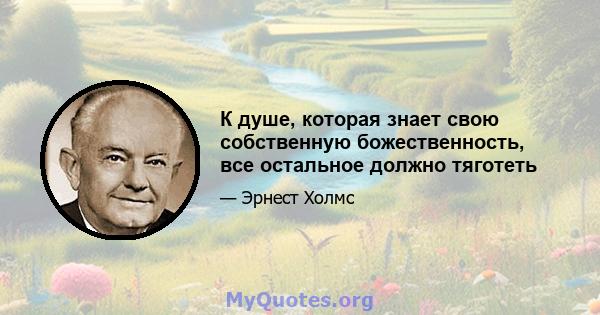 К душе, которая знает свою собственную божественность, все остальное должно тяготеть