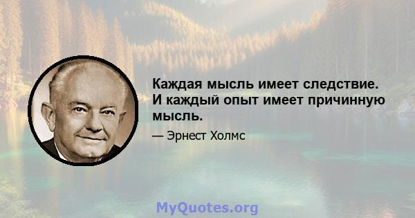 Каждая мысль имеет следствие. И каждый опыт имеет причинную мысль.