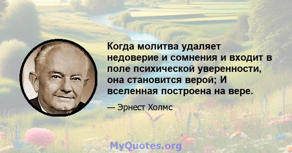 Когда молитва удаляет недоверие и сомнения и входит в поле психической уверенности, она становится верой; И вселенная построена на вере.