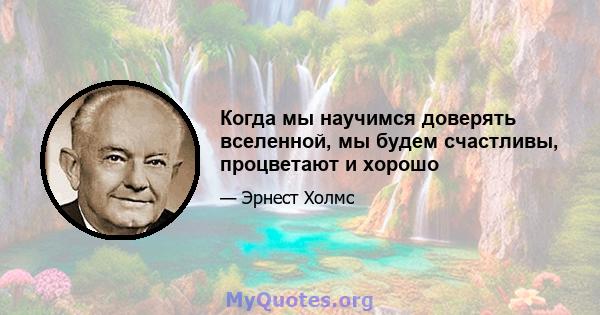 Когда мы научимся доверять вселенной, мы будем счастливы, процветают и хорошо