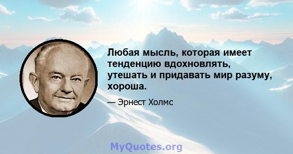 Любая мысль, которая имеет тенденцию вдохновлять, утешать и придавать мир разуму, хороша.