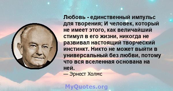 Любовь - единственный импульс для творения; И человек, который не имеет этого, как величайший стимул в его жизни, никогда не развивал настоящий творческий инстинкт. Никто не может выйти в универсальный без любви, потому 