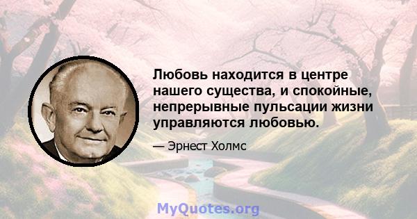 Любовь находится в центре нашего существа, и спокойные, непрерывные пульсации жизни управляются любовью.