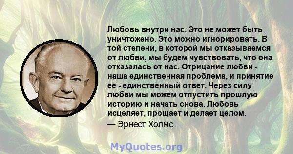 Любовь внутри нас. Это не может быть уничтожено. Это можно игнорировать. В той степени, в которой мы отказываемся от любви, мы будем чувствовать, что она отказалась от нас. Отрицание любви - наша единственная проблема,