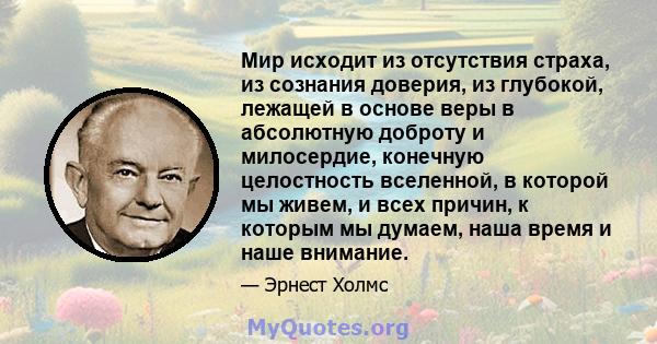 Мир исходит из отсутствия страха, из сознания доверия, из глубокой, лежащей в основе веры в абсолютную доброту и милосердие, конечную целостность вселенной, в которой мы живем, и всех причин, к которым мы думаем, наша