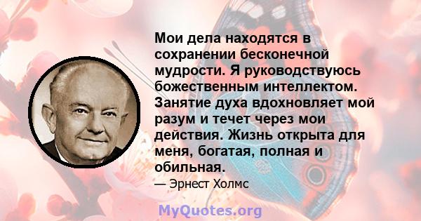 Мои дела находятся в сохранении бесконечной мудрости. Я руководствуюсь божественным интеллектом. Занятие духа вдохновляет мой разум и течет через мои действия. Жизнь открыта для меня, богатая, полная и обильная.