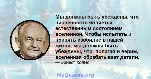 Мы должны быть убеждены, что численность является естественным состоянием вселенной. Чтобы испытать и принять изобилие в нашей жизни, мы должны быть убеждены, что, полагая и верим, вселенная обрабатывает детали.