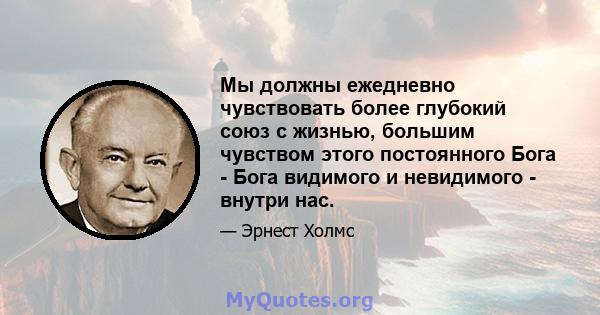 Мы должны ежедневно чувствовать более глубокий союз с жизнью, большим чувством этого постоянного Бога - Бога видимого и невидимого - внутри нас.