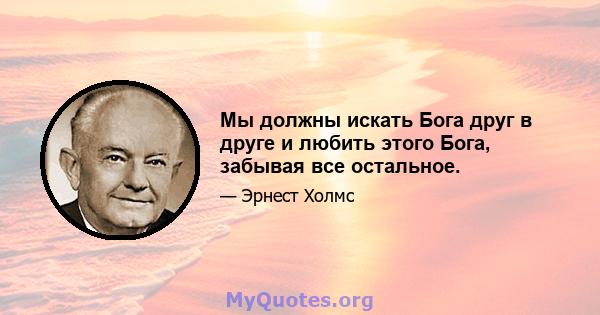 Мы должны искать Бога друг в друге и любить этого Бога, забывая все остальное.