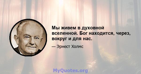 Мы живем в духовной вселенной. Бог находится, через, вокруг и для нас.