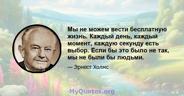 Мы не можем вести бесплатную жизнь. Каждый день, каждый момент, каждую секунду есть выбор. Если бы это было не так, мы не были бы людьми.