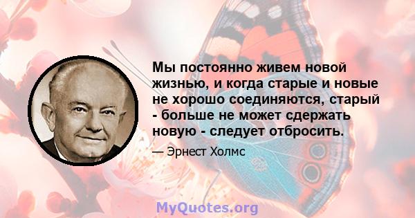 Мы постоянно живем новой жизнью, и когда старые и новые не хорошо соединяются, старый - больше не может сдержать новую - следует отбросить.