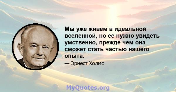 Мы уже живем в идеальной вселенной, но ее нужно увидеть умственно, прежде чем она сможет стать частью нашего опыта.