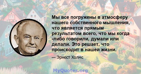 Мы все погружены в атмосферу нашего собственного мышления, что является прямым результатом всего, что мы когда -либо говорили, думали или делали. Это решает, что происходит в нашей жизни.