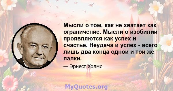 Мысли о том, как не хватает как ограничение. Мысли о изобилии проявляются как успех и счастье. Неудача и успех - всего лишь два конца одной и той же палки.