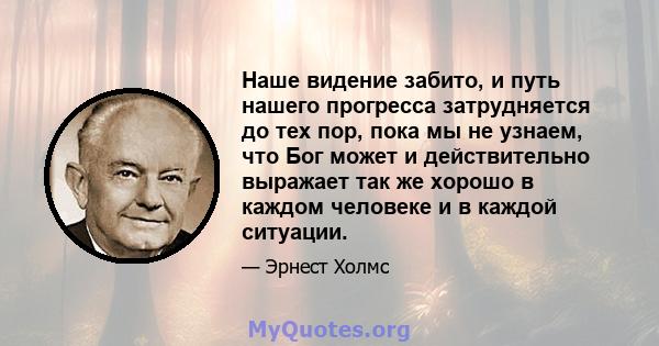 Наше видение забито, и путь нашего прогресса затрудняется до тех пор, пока мы не узнаем, что Бог может и действительно выражает так же хорошо в каждом человеке и в каждой ситуации.