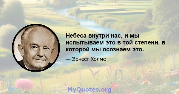 Небеса внутри нас, и мы испытываем это в той степени, в которой мы осознаем это.