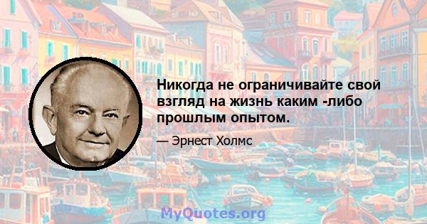 Никогда не ограничивайте свой взгляд на жизнь каким -либо прошлым опытом.