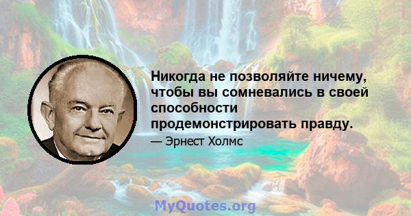 Никогда не позволяйте ничему, чтобы вы сомневались в своей способности продемонстрировать правду.