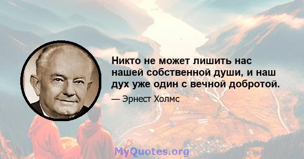 Никто не может лишить нас нашей собственной души, и наш дух уже один с вечной добротой.