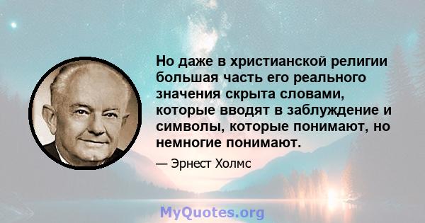 Но даже в христианской религии большая часть его реального значения скрыта словами, которые вводят в заблуждение и символы, которые понимают, но немногие понимают.