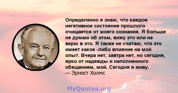 Определенно я знаю, что каждое негативное состояние прошлого очищается от моего сознания. Я больше не думаю об этом, вижу это или не верю в это. Я также не считаю, что это имеет какое -либо влияние на мой опыт. Вчера