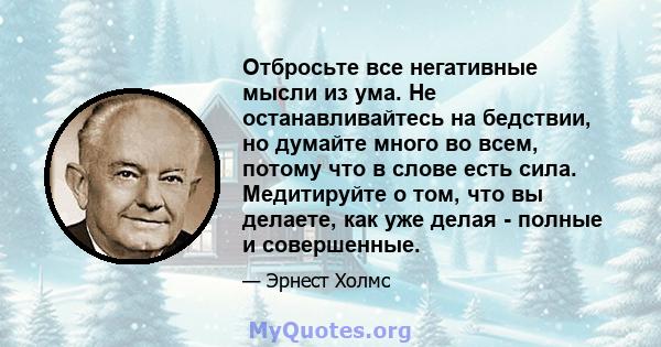 Отбросьте все негативные мысли из ума. Не останавливайтесь на бедствии, но думайте много во всем, потому что в слове есть сила. Медитируйте о том, что вы делаете, как уже делая - полные и совершенные.