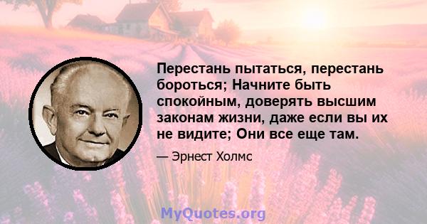 Перестань пытаться, перестань бороться; Начните быть спокойным, доверять высшим законам жизни, даже если вы их не видите; Они все еще там.