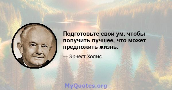 Подготовьте свой ум, чтобы получить лучшее, что может предложить жизнь.