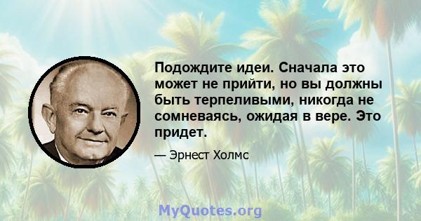 Подождите идеи. Сначала это может не прийти, но вы должны быть терпеливыми, никогда не сомневаясь, ожидая в вере. Это придет.