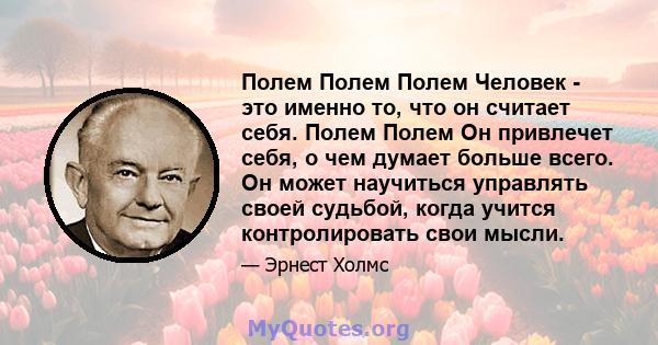 Полем Полем Полем Человек - это именно то, что он считает себя. Полем Полем Он привлечет себя, о чем думает больше всего. Он может научиться управлять своей судьбой, когда учится контролировать свои мысли.