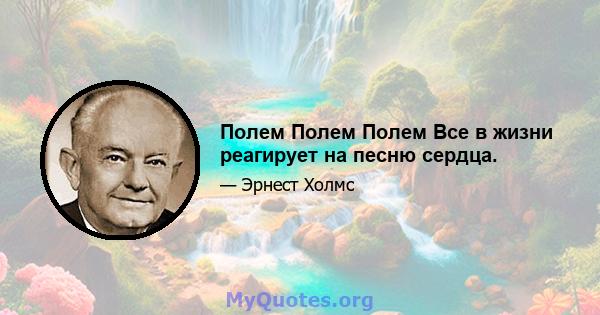 Полем Полем Полем Все в жизни реагирует на песню сердца.