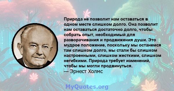 Природа не позволит нам оставаться в одном месте слишком долго. Она позволит нам оставаться достаточно долго, чтобы собрать опыт, необходимый для разворачивания и продвижения души. Это мудрое положение, поскольку мы