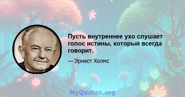 Пусть внутреннее ухо слушает голос истины, который всегда говорит.