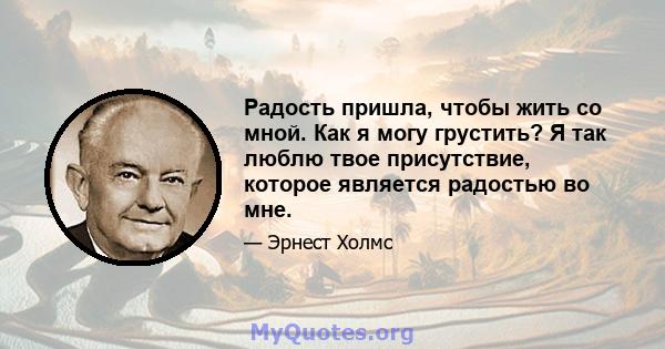 Радость пришла, чтобы жить со мной. Как я могу грустить? Я так люблю твое присутствие, которое является радостью во мне.