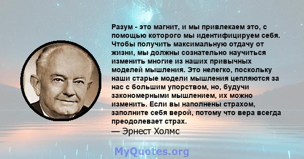 Разум - это магнит, и мы привлекаем это, с помощью которого мы идентифицируем себя. Чтобы получить максимальную отдачу от жизни, мы должны сознательно научиться изменить многие из наших привычных моделей мышления. Это