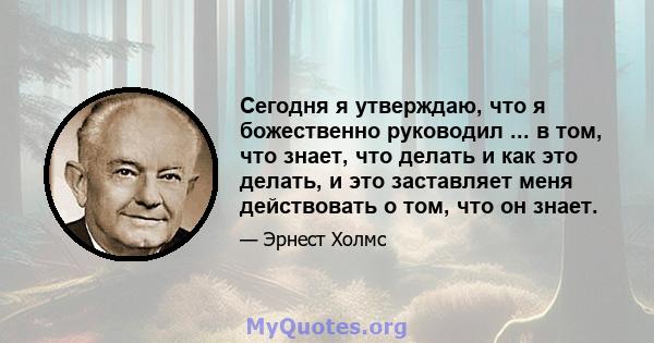 Сегодня я утверждаю, что я божественно руководил ... в том, что знает, что делать и как это делать, и это заставляет меня действовать о том, что он знает.