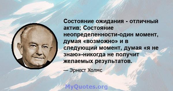 Состояние ожидания - отличный актив; Состояние неопределенности-один момент, думая «возможно» и в следующий момент, думая «я не знаю»-никогда не получит желаемых результатов.