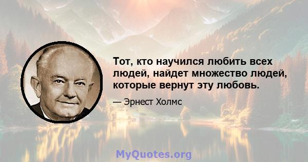 Тот, кто научился любить всех людей, найдет множество людей, которые вернут эту любовь.