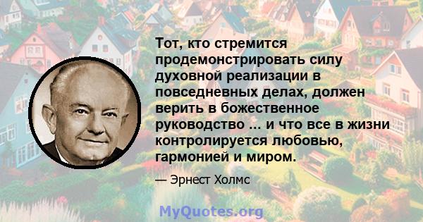 Тот, кто стремится продемонстрировать силу духовной реализации в повседневных делах, должен верить в божественное руководство ... и что все в жизни контролируется любовью, гармонией и миром.