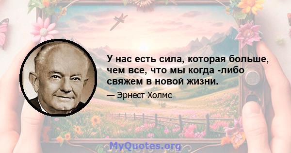 У нас есть сила, которая больше, чем все, что мы когда -либо свяжем в новой жизни.