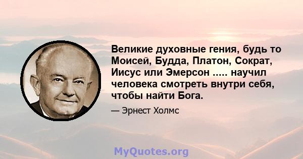 Великие духовные гения, будь то Моисей, Будда, Платон, Сократ, Иисус или Эмерсон ..... научил человека смотреть внутри себя, чтобы найти Бога.