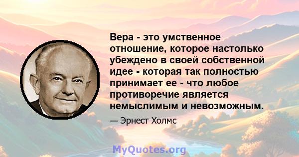 Вера - это умственное отношение, которое настолько убеждено в своей собственной идее - которая так полностью принимает ее - что любое противоречие является немыслимым и невозможным.